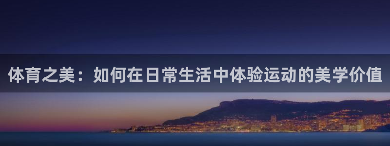 中欧体育官网：体育之美：如何在日常生活中体验运动的美学价值