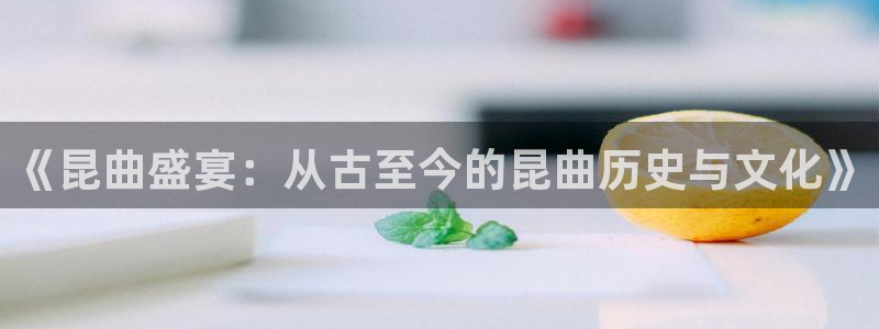 中欧体育客服：《昆曲盛宴：从古至今的昆曲历史与文化》