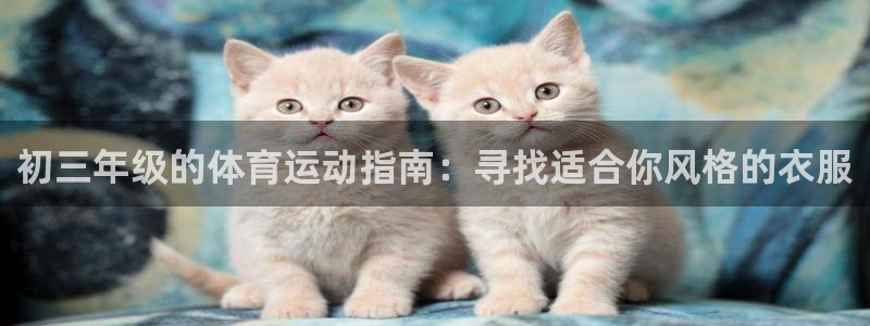 中欧体育在线：初三年级的体育运动指南：寻找适合你风格的衣服