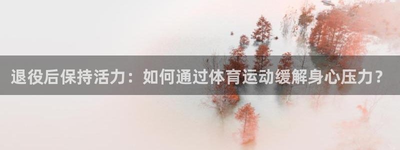 中欧体育：退役后保持活力：如何通过体育运动缓解身心压力？