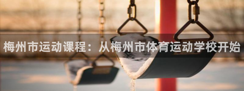 中欧体育网页版：梅州市运动课程：从梅州市体育运动学校开始