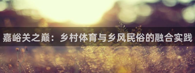 中欧体育kok官网首页：嘉峪关之巅：乡村体育与乡风民俗的融合实践