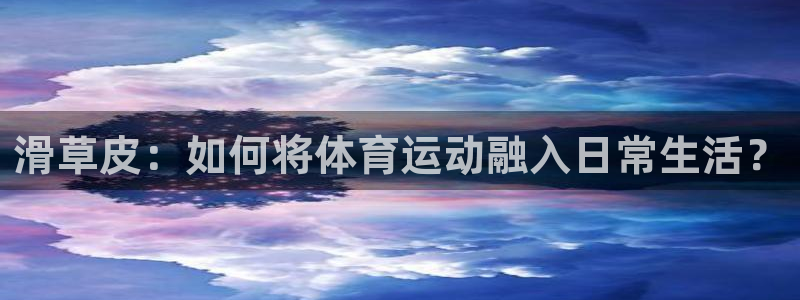 中欧体育网址：滑草皮：如何将体育运动融入日常生活？