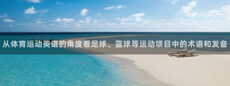 中欧体育：从体育运动英语的角度看足球、篮球等运动项目中的术语和发音